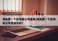 海南第一个区块链公司是谁[海南第一个区块链公司是谁开的]