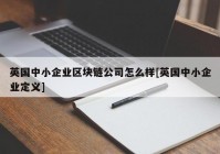 英国中小企业区块链公司怎么样[英国中小企业定义]