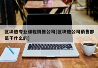 区块链专业课程销售公司[区块链公司销售都是干什么的]