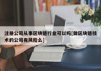 注册公司从事区块链行业可以吗[做区块链技术的公司有风险么]