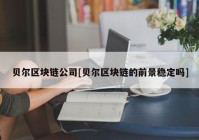 贝尔区块链公司[贝尔区块链的前景稳定吗]