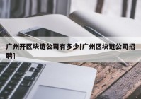 广州开区块链公司有多少[广州区块链公司招聘]