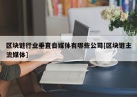 区块链行业垂直自媒体有哪些公司[区块链主流媒体]